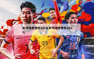 乒乓球世界杯2019(乒乓球世界杯2025)