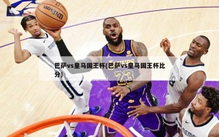 巴萨vs皇马国王杯(巴萨vs皇马国王杯比分)