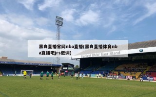 黑白直播***nba直播(黑白直播体育nba直播吧jrs低调)