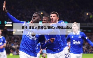 直播:捷克vs英格兰(捷克vs英格兰盘口)