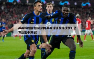 乒乓球的接发球技术(乒乓球接发球技术汇总专业选手演示)