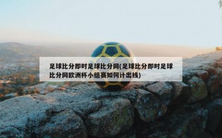 足球比分即时足球比分网(足球比分即时足球比分网欧洲杯小组赛如何计出线)