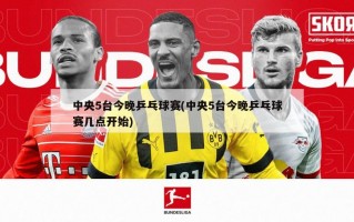 中央5台今晚乒乓球赛(中央5台今晚乒乓球赛几点开始)