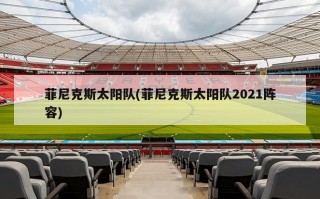 菲尼克斯太阳队(菲尼克斯太阳队2021阵容)