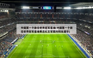 中国第一个田径世界冠军是谁(中国第一个田径世界冠军是谁黄志红王军霞刘翔朱建华)