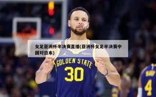 女足亚洲杯半决赛直播(亚洲杯女足半决赛中国对日本)