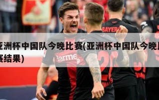 亚洲杯中国队今晚比赛(亚洲杯中国队今晚比赛结果)