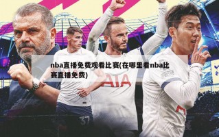 nba直播免费观看比赛(在哪里看nba比赛直播免费)