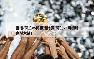 直播:荷兰vs阿根廷比赛(荷兰vs阿根廷点球大战)
