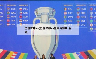 巴塞罗那vs(巴塞罗那vs皇家马德里 全场)