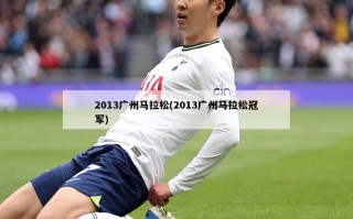 2013广州马拉松(2013广州马拉松冠军)