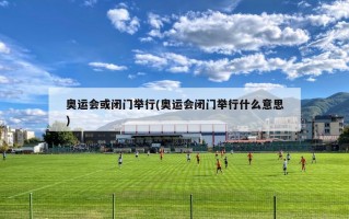 奥运会或闭门举行(奥运会闭门举行什么意思)