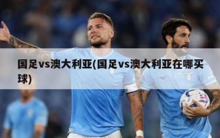 国足vs澳大利亚(国足vs澳大利亚在哪买球)