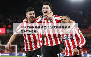 nba火箭队最新消息(nba火箭队最新消息2024选秀)