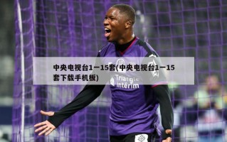 中央电视台1一15套(中央电视台1一15套下载手机板)