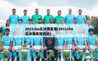 2021cba总决赛直播(2021cba总决赛央视回放)