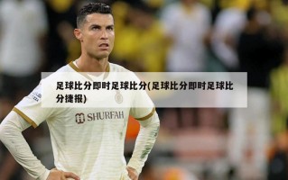 足球比分即时足球比分(足球比分即时足球比分捷报)
