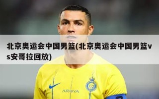 北京奥运会中国男篮(北京奥运会中国男篮vs安哥拉回放)