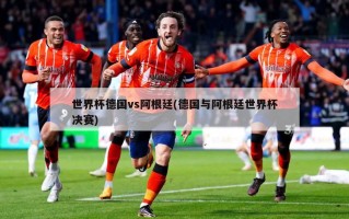 世界杯德国vs阿根廷(德国与阿根廷世界杯决赛)