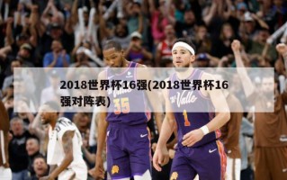2018世界杯16强(2018世界杯16强对阵表)