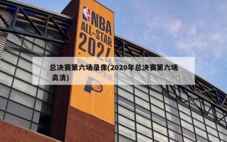 总决赛第六场录像(2020年总决赛第六场 高清)