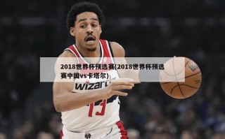 2018世界杯预选赛(2018世界杯预选赛中国vs卡塔尔)