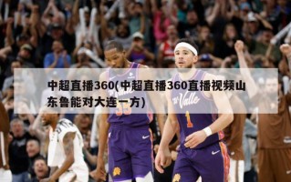 中超直播360(中超直播360直播视频山东鲁能对大连一方)