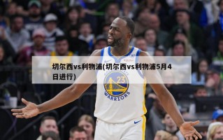 切尔西vs利物浦(切尔西vs利物浦5月4日进行)