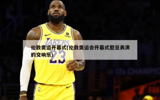 伦敦奥运开幕式(伦敦奥运会开幕式憨豆表演的交响乐)