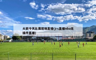 火箭今天比赛现场直播(jrs直播nba无插件直播)