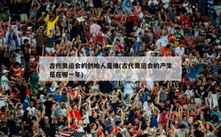 古代奥运会的创始人是谁(古代奥运会的产生是在哪一年)