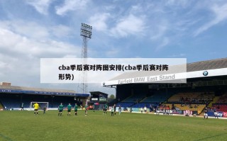 cba季后赛对阵图安排(cba季后赛对阵形势)