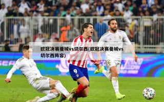 欧冠决赛曼城vs切尔西(欧冠决赛曼城vs切尔西阵容)